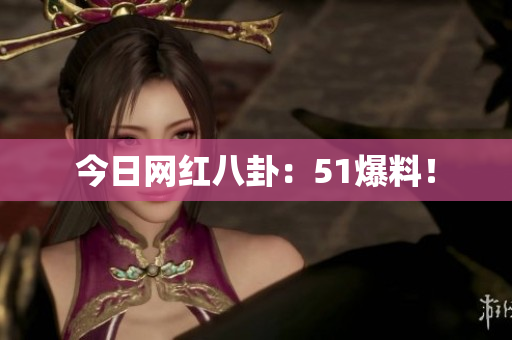 今日网红八卦：51爆料！