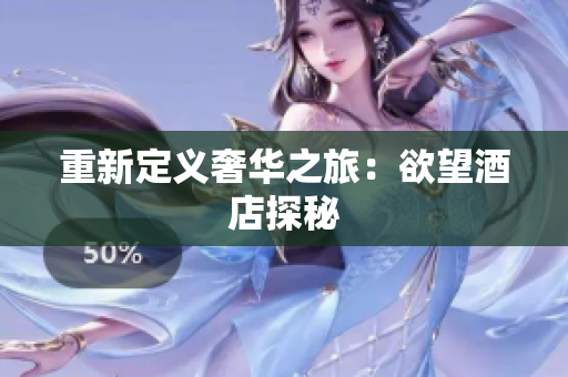 重新定义奢华之旅：欲望酒店探秘