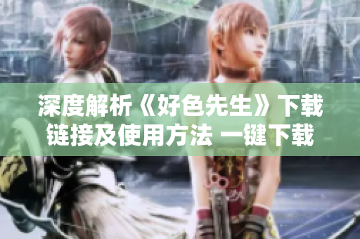 深度解析《好色先生》下载链接及使用方法 一键下载，简单易用