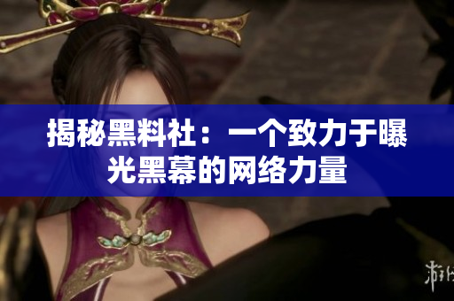 揭秘黑料社：一个致力于曝光黑幕的网络力量