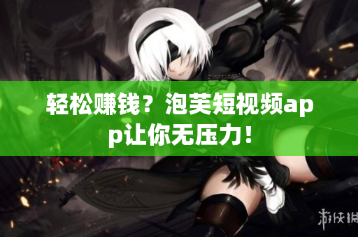 轻松赚钱？泡芙短视频app让你无压力！