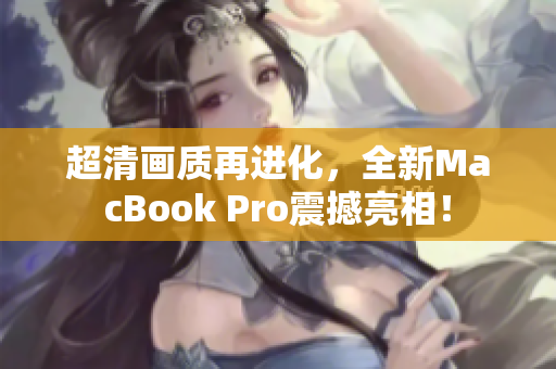 超清画质再进化，全新MacBook Pro震撼亮相！
