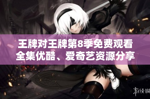 王牌对王牌第8季免费观看全集优酷、爱奇艺资源分享！