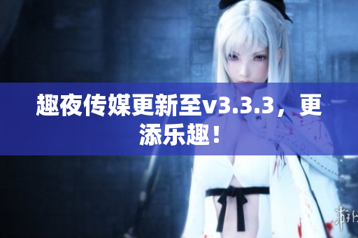 趣夜传媒更新至v3.3.3，更添乐趣！