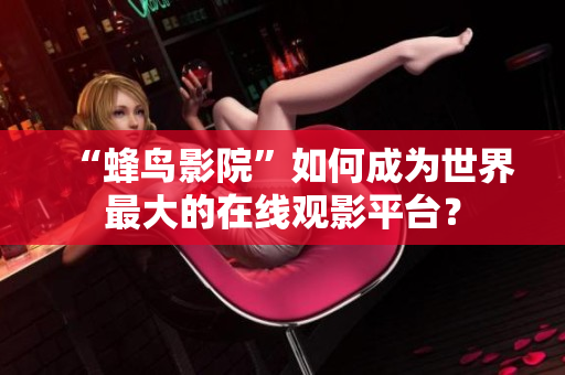 “蜂鸟影院”如何成为世界最大的在线观影平台？