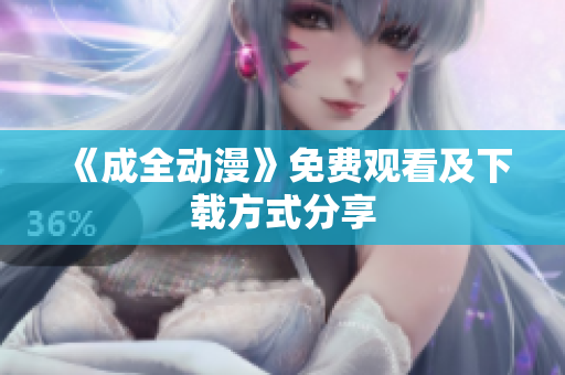 《成全动漫》免费观看及下载方式分享