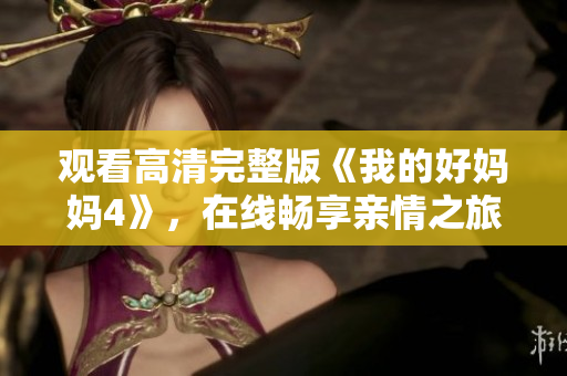 观看高清完整版《我的好妈妈4》，在线畅享亲情之旅