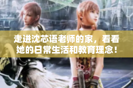 走进沈芯语老师的家，看看她的日常生活和教育理念！