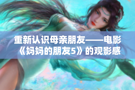 重新认识母亲朋友——电影《妈妈的朋友5》的观影感受