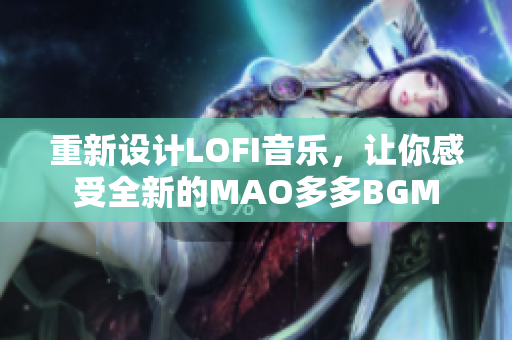 重新设计LOFI音乐，让你感受全新的MAO多多BGM