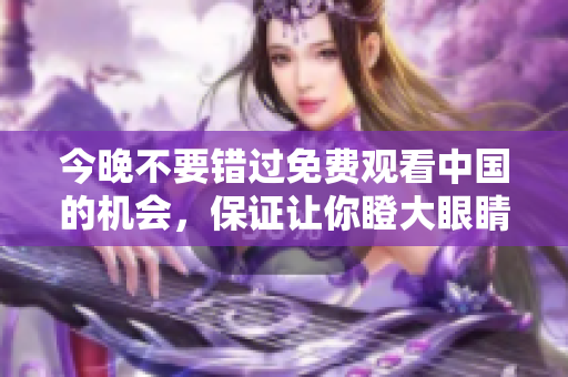 今晚不要错过免费观看中国的机会，保证让你瞪大眼睛看到最后！