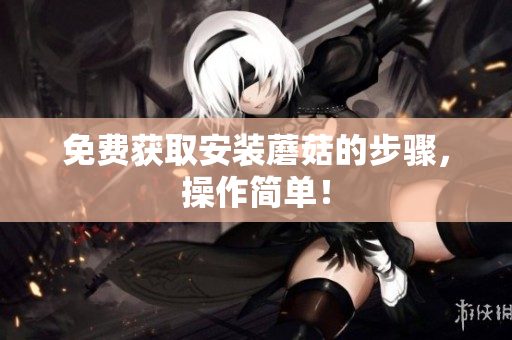 免费获取安装蘑菇的步骤，操作简单！