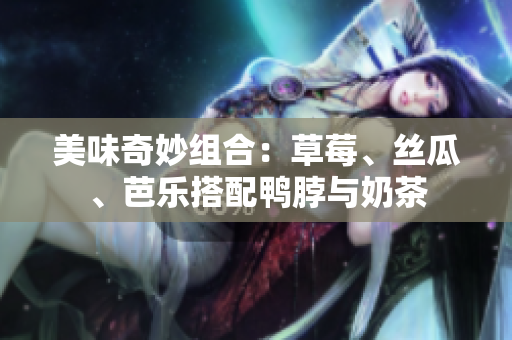 美味奇妙组合：草莓、丝瓜、芭乐搭配鸭脖与奶茶