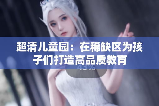 超清儿童园：在稀缺区为孩子们打造高品质教育