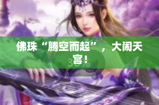 佛珠“腾空而起”，大闹天宫！