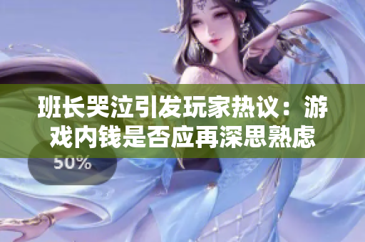 班长哭泣引发玩家热议：游戏内钱是否应再深思熟虑