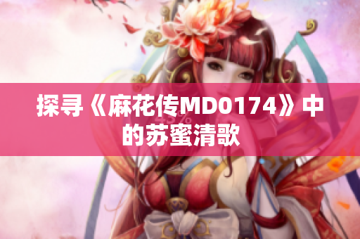 探寻《麻花传MD0174》中的苏蜜清歌