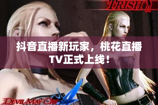 抖音直播新玩家，桃花直播TV正式上线！