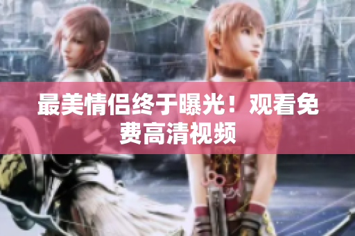 最美情侣终于曝光！观看免费高清视频
