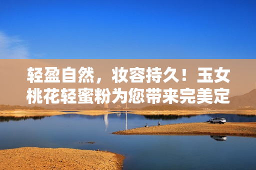 轻盈自然，妆容持久！玉女桃花轻蜜粉为您带来完美定妆