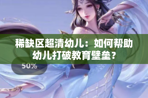 稀缺区超清幼儿：如何帮助幼儿打破教育壁垒？