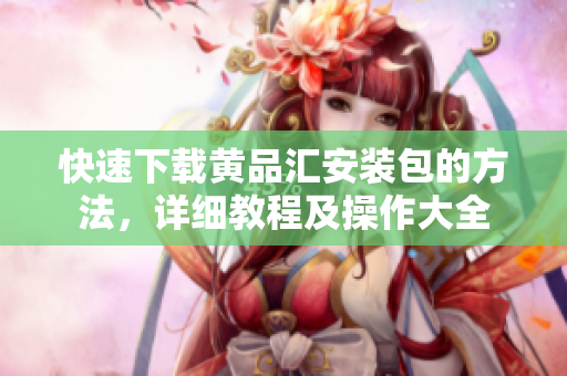 快速下载黄品汇安装包的方法，详细教程及操作大全