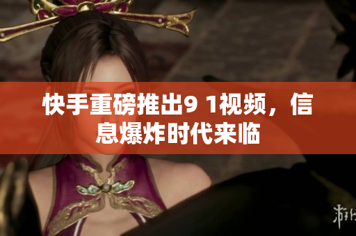 快手重磅推出9 1视频，信息爆炸时代来临