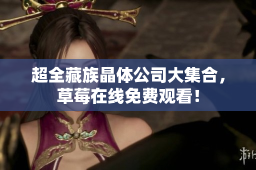 超全藏族晶体公司大集合，草莓在线免费观看！
