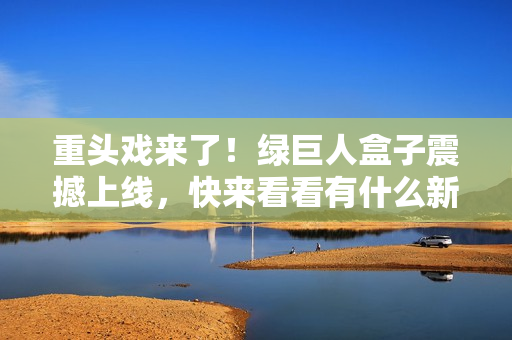 重头戏来了！绿巨人盒子震撼上线，快来看看有什么新功能！