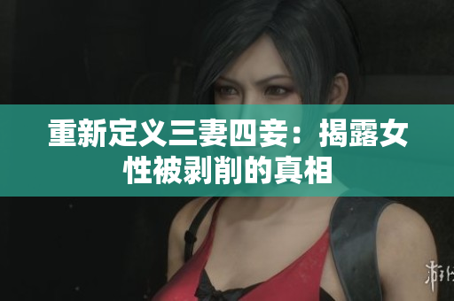 重新定义三妻四妾：揭露女性被剥削的真相