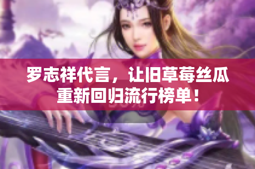 罗志祥代言，让旧草莓丝瓜重新回归流行榜单！