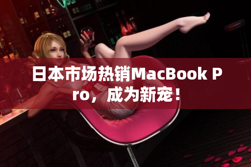 日本市场热销MacBook Pro，成为新宠！