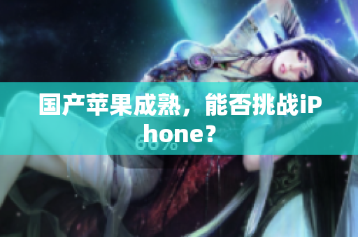 国产苹果成熟，能否挑战iPhone？