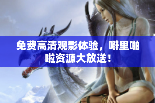 免费高清观影体验，噼里啪啦资源大放送！