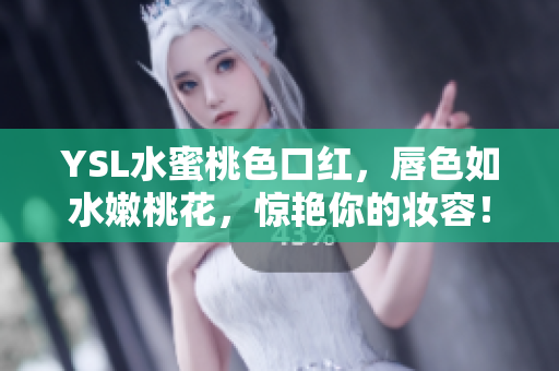 YSL水蜜桃色口红，唇色如水嫩桃花，惊艳你的妆容！
