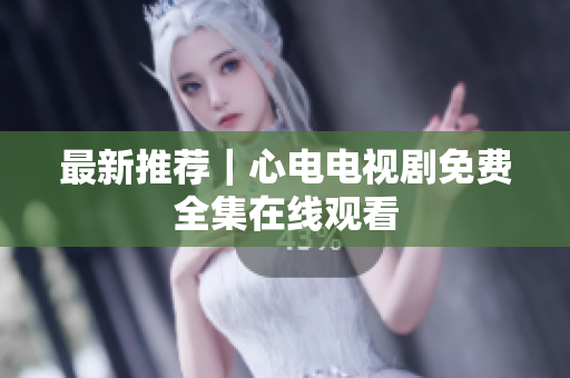 最新推荐｜心电电视剧免费全集在线观看