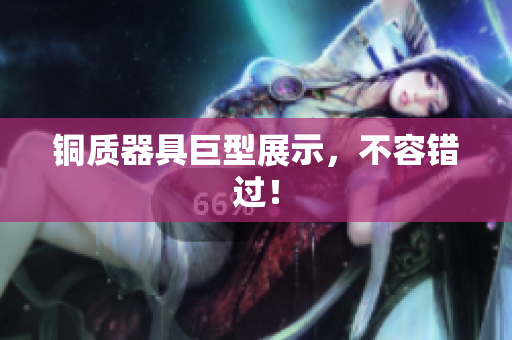 铜质器具巨型展示，不容错过！