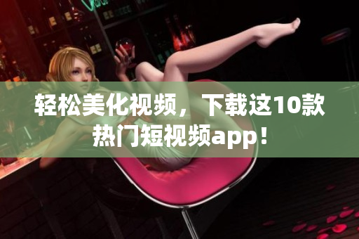 轻松美化视频，下载这10款热门短视频app！