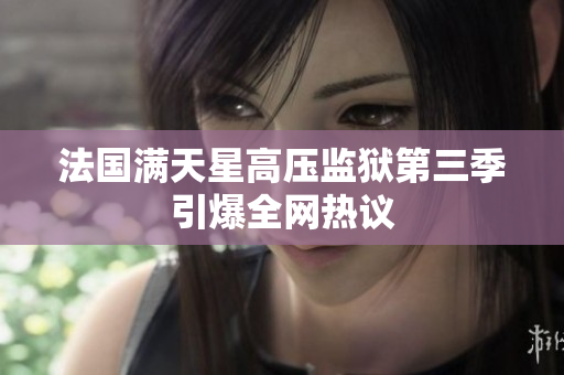 法国满天星高压监狱第三季引爆全网热议
