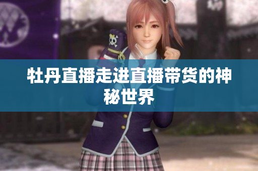 牡丹直播走进直播带货的神秘世界