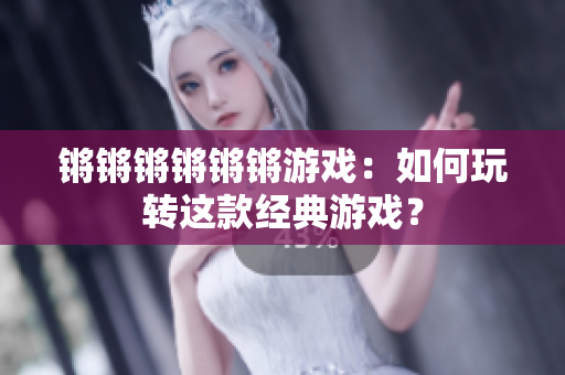 锵锵锵锵锵锵游戏：如何玩转这款经典游戏？