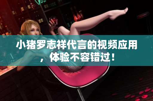 小猪罗志祥代言的视频应用，体验不容错过！