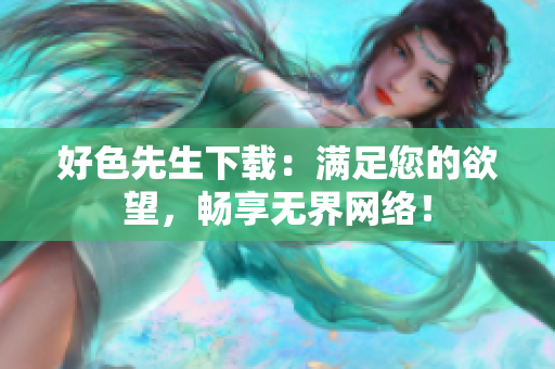 好色先生下载：满足您的欲望，畅享无界网络！