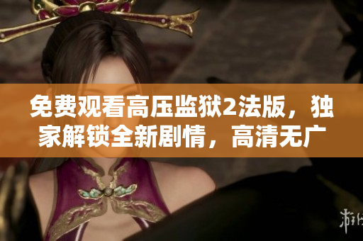 免费观看高压监狱2法版，独家解锁全新剧情，高清无广告