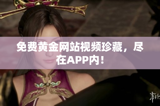 免费黄金网站视频珍藏，尽在APP内！