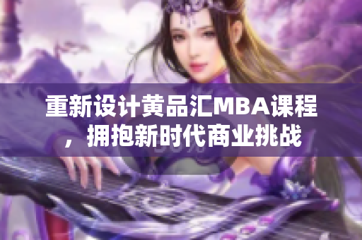 重新设计黄品汇MBA课程，拥抱新时代商业挑战