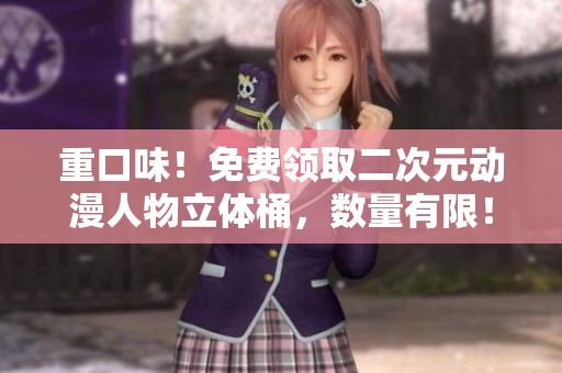重口味！免费领取二次元动漫人物立体桶，数量有限！
