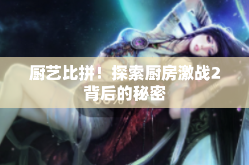 厨艺比拼！探索厨房激战2背后的秘密