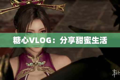 糖心VLOG：分享甜蜜生活