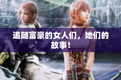追随富豪的女人们，她们的故事！